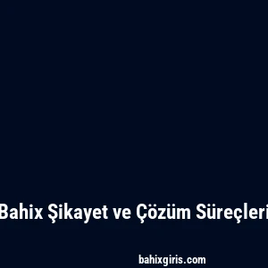Bahix Şikayet ve Çözüm Süreçleri